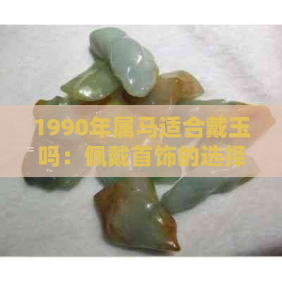 1990年属马适合戴玉吗：佩戴首饰的选择与禁忌