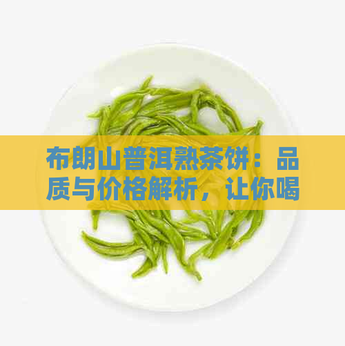 布朗山普洱熟茶饼：品质与价格解析，让你喝出健与价值