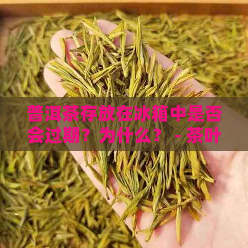 普洱茶存放在冰箱中是否会过期？为什么？ - 茶叶保方法探讨