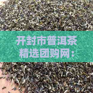 开封市普洱茶精选团购网：品质保证，价格优，一站式购茶体验