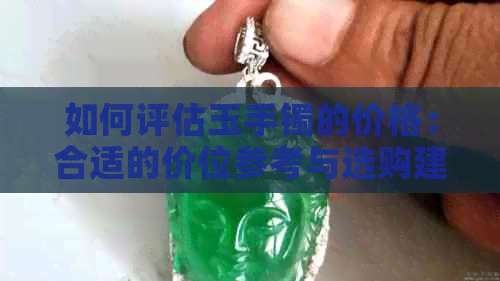 如何评估玉手镯的价格：合适的价位参考与选购建议