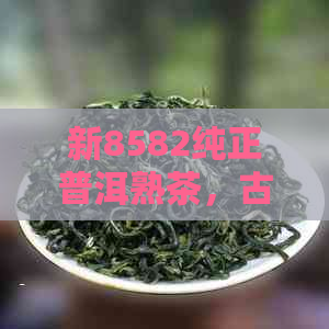 新8582纯正普洱熟茶，古树韵味，醇厚回，品鉴云南特色茶叶。