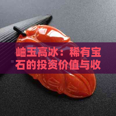 岫玉高冰：稀有宝石的投资价值与收藏意义分析