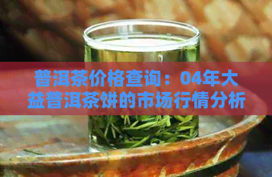 普洱茶价格查询：04年大益普洱茶饼的市场行情分析