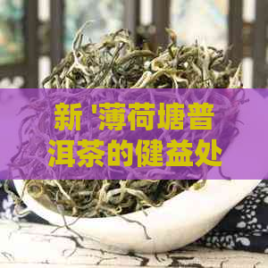 新 '薄荷塘普洱茶的健益处，其独特魅力与风味分析'