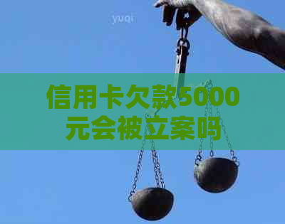 信用卡欠款5000元会被立案吗