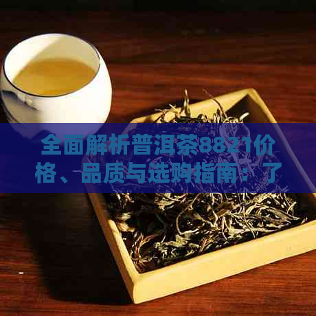 全面解析普洱茶8821价格、品质与选购指南：了解这款茶叶的性价比与适宜泡法