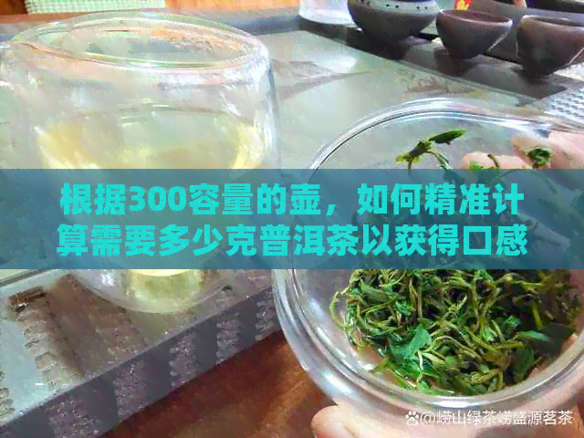 根据300容量的壶，如何精准计算需要多少克普洱茶以获得口感？