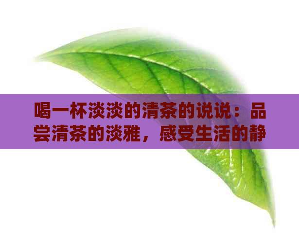 喝一杯淡淡的清茶的说说：品尝清茶的淡雅，感受生活的静谧。