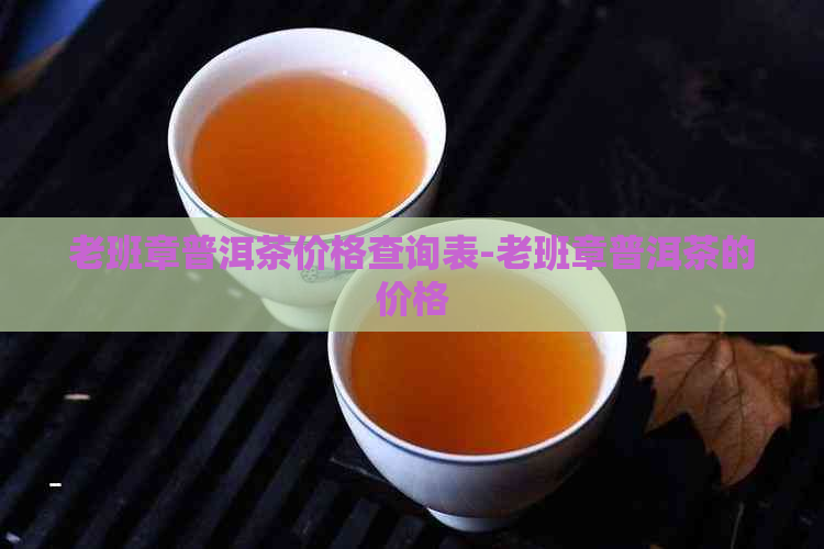 老班章普洱茶价格查询表-老班章普洱茶的价格