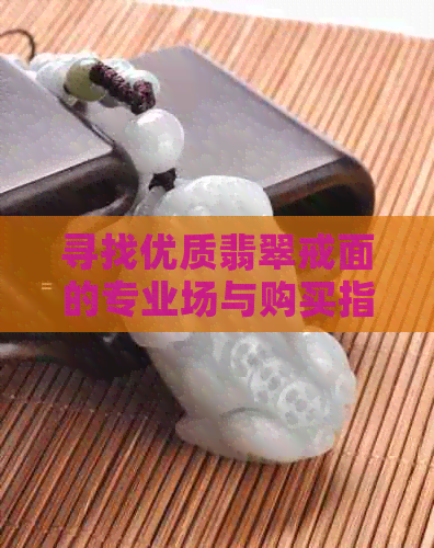 寻找优质翡翠戒面的专业场与购买指南