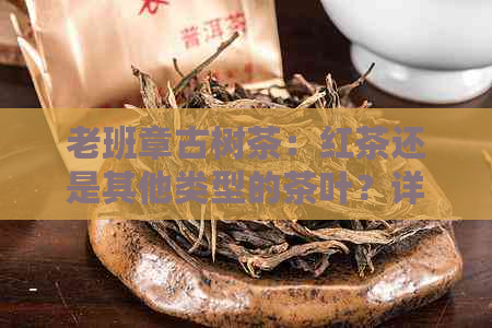 老班章古树茶：红茶还是其他类型的茶叶？详细介绍其特点与品质