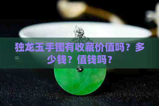 独龙玉手镯有收藏价值吗？多少钱？值钱吗？