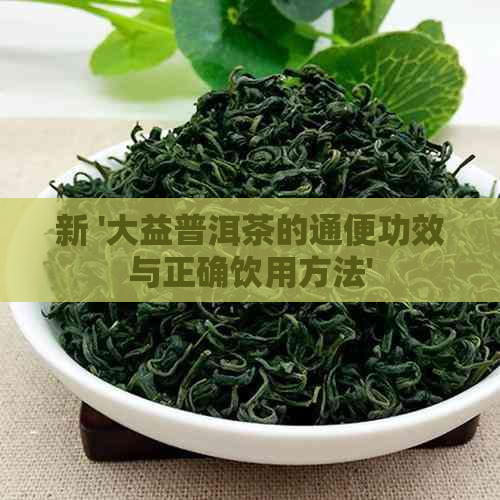 新 '大益普洱茶的通便功效与正确饮用方法'