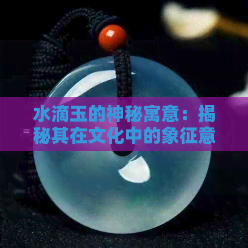 水滴玉的神秘寓意：揭秘其在文化中的象征意义