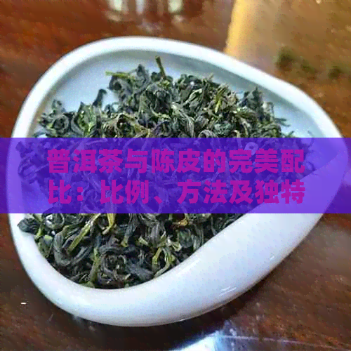 普洱茶与陈皮的完美配比：比例、方法及独特功效解析