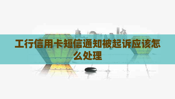 工行信用卡短信通知被起诉应该怎么处理