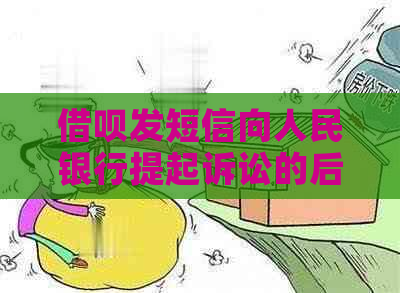 借呗发短信向人民银行提起诉讼的后果是什么