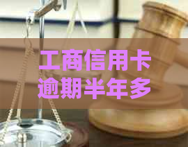 工商信用卡逾期半年多没还会怎么样