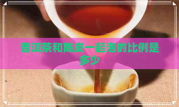 普洱茶和陈皮一起泡的比例是多少