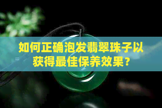 如何正确泡发翡翠珠子以获得更佳保养效果？