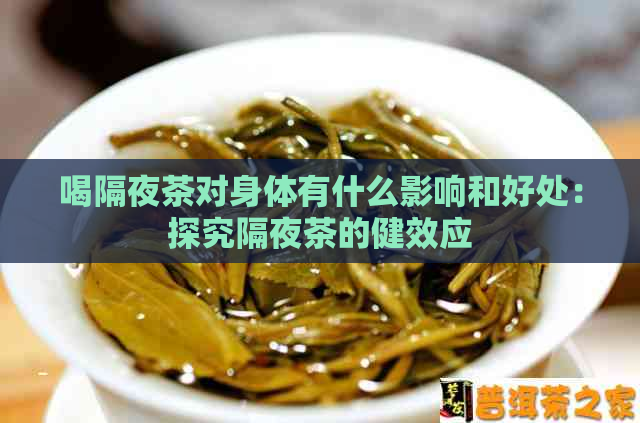 喝隔夜茶对身体有什么影响和好处：探究隔夜茶的健效应