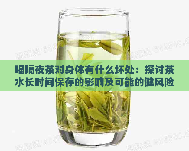 喝隔夜茶对身体有什么坏处：探讨茶水长时间保存的影响及可能的健风险