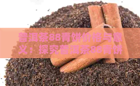 普洱茶88青饼价格与意义：探究普洱茶88青饼的特点和价值