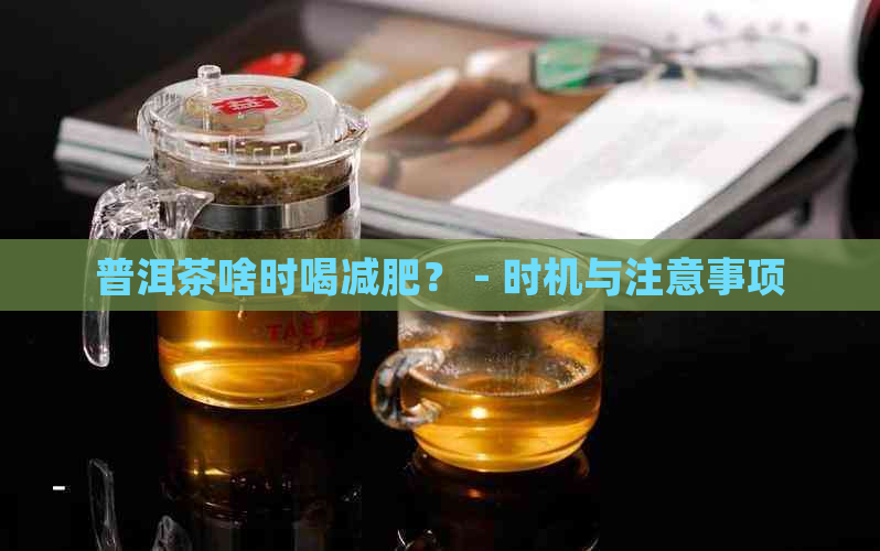 普洱茶啥时喝减肥？ - 时机与注意事项