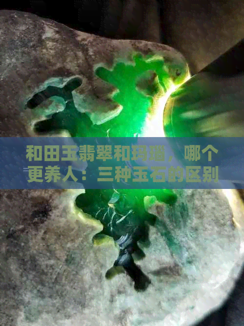 和田玉翡翠和玛瑙，哪个更养人：三种玉石的区别全解析