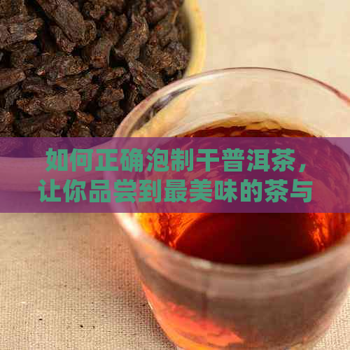 如何正确泡制干普洱茶，让你品尝到最美味的茶与香气？