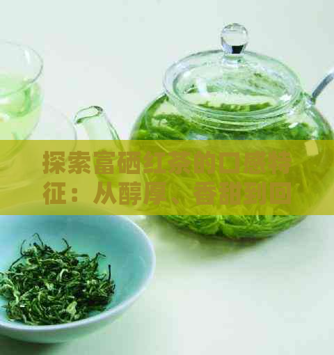 探索富硒红茶的口感特征：从醇厚、香甜到回，全面解析这款茶的美味之处