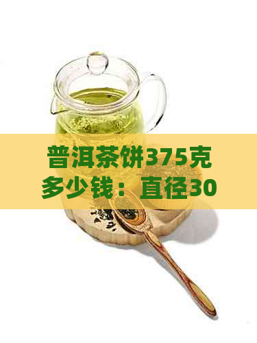 普洱茶饼375克多少钱：直径3000g,357克尺寸，357克意义，普洱茶生茶的价格