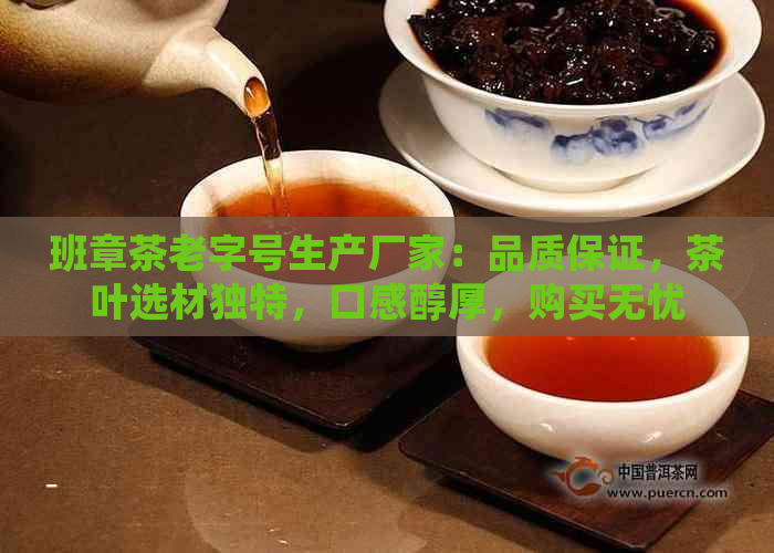 班章茶老字号生产厂家：品质保证，茶叶选材独特，口感醇厚，购买无忧