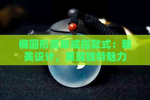 椭圆形翡翠戒指款式：精美设计，展现独特魅力