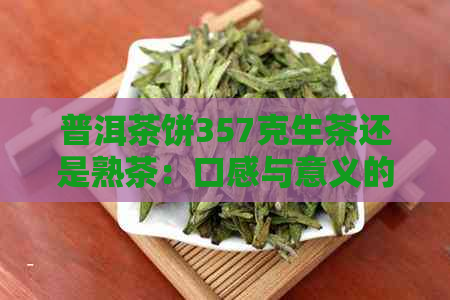 普洱茶饼357克生茶还是熟茶：口感与意义的比较分析