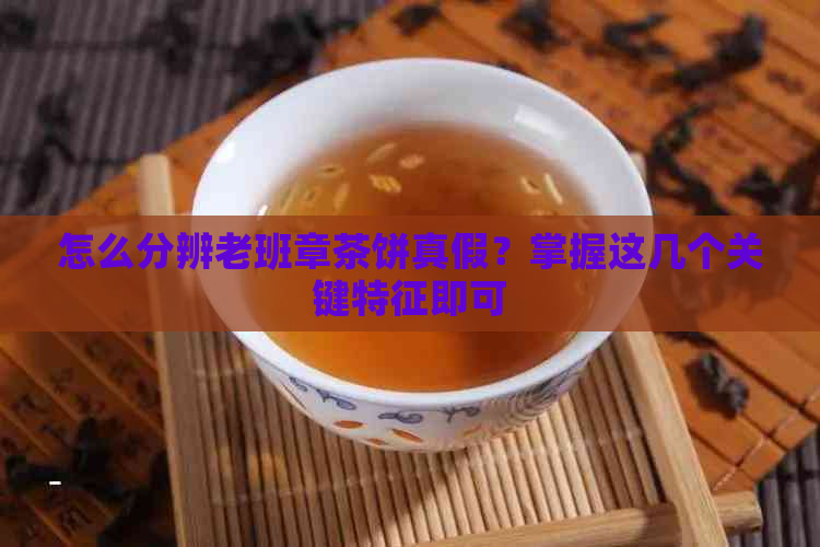 怎么分辨老班章茶饼真假？掌握这几个关键特征即可