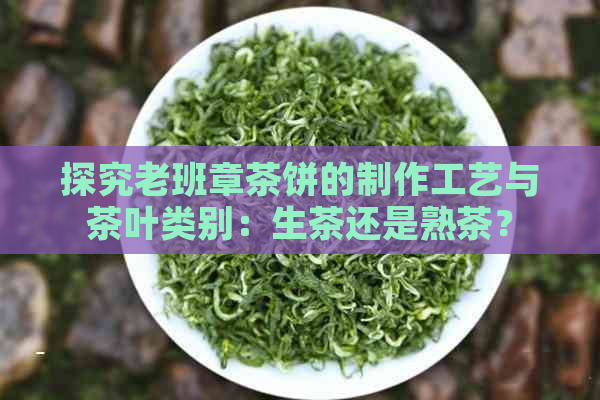 探究老班章茶饼的制作工艺与茶叶类别：生茶还是熟茶？