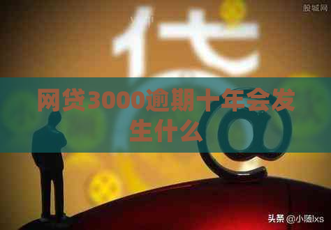 网贷3000逾期十年会发生什么