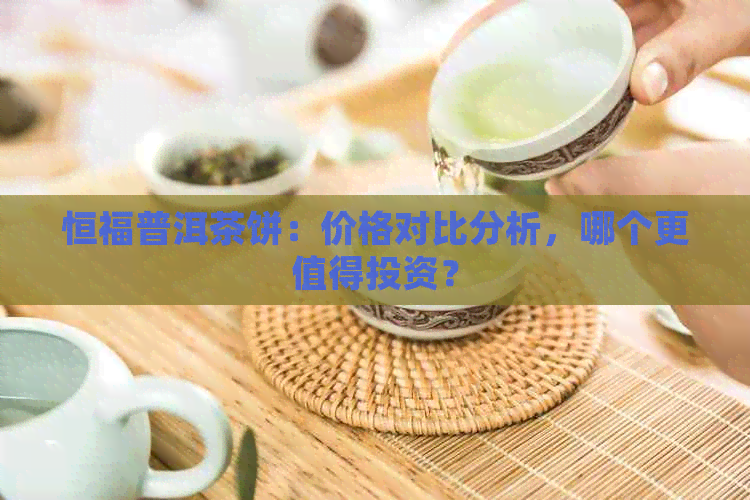 恒福普洱茶饼：价格对比分析，哪个更值得投资？