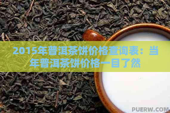 2015年普洱茶饼价格查询表：当年普洱茶饼价格一目了然