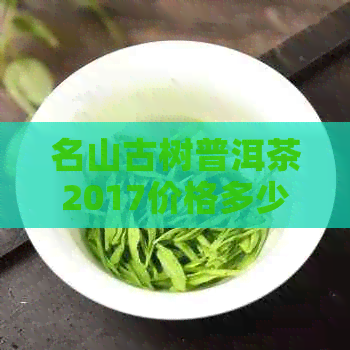 名山古树普洱茶2017价格多少钱一盒：名山古树普洱茶珍藏版木盒装价格表