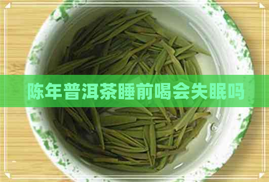 陈年普洱茶睡前喝会失眠吗