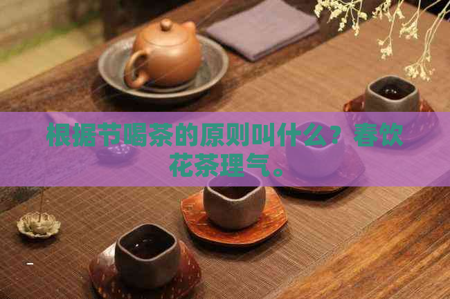 根据节喝茶的原则叫什么？春饮花茶理气。