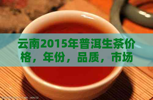 云南2015年普洱生茶价格，年份，品质，市场行情分析