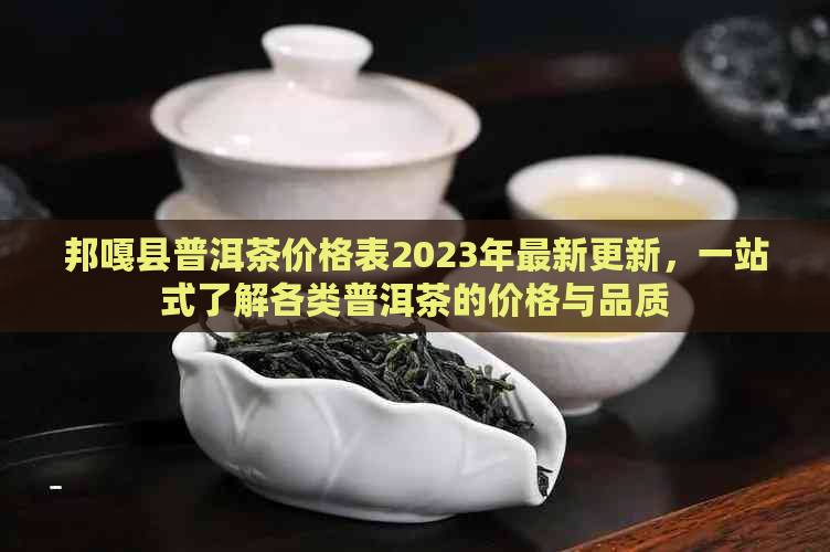 邦嘎县普洱茶价格表2023年最新更新，一站式了解各类普洱茶的价格与品质