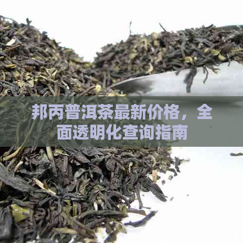 邦丙普洱茶最新价格，全面透明化查询指南