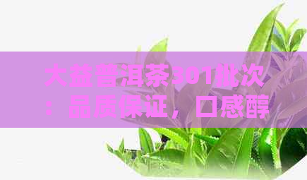 大益普洱茶301批次：品质保证，口感醇厚，购买指南与收藏技巧一应俱全