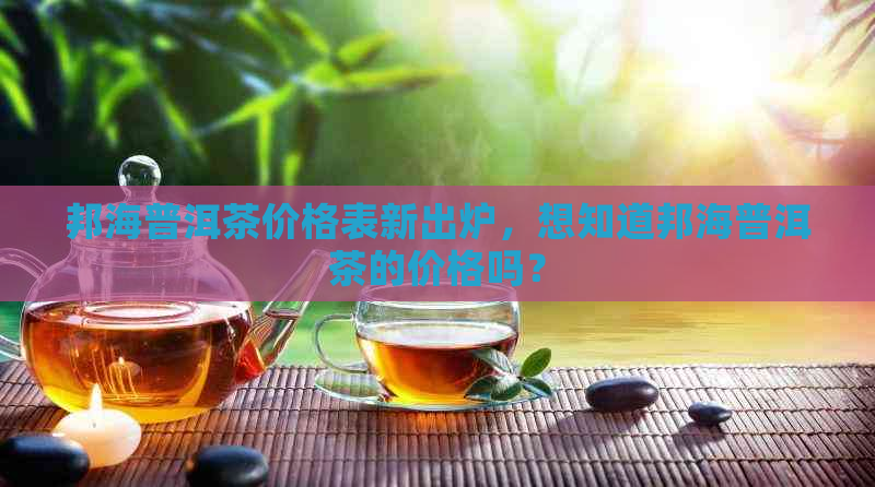 邦海普洱茶价格表新出炉，想知道邦海普洱茶的价格吗？