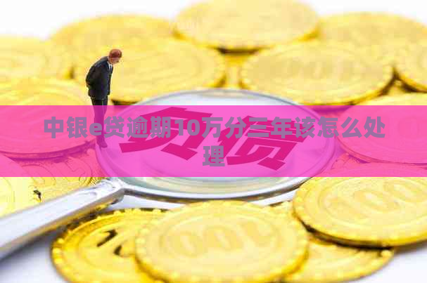 中银e贷逾期10万分三年该怎么处理